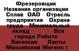 Фрезеровщик › Название организации ­ Сплав, ОАО › Отрасль предприятия ­ Охрана труда › Минимальный оклад ­ 30 000 - Все города Работа » Вакансии   . Ханты-Мансийский,Мегион г.